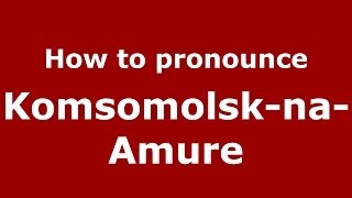 How to pronounce Komsomolsk-Na-Amure