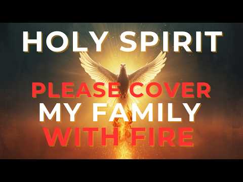 HOLY SPIRIT, PLEASE COVER MY FAMILY WITH FIRE