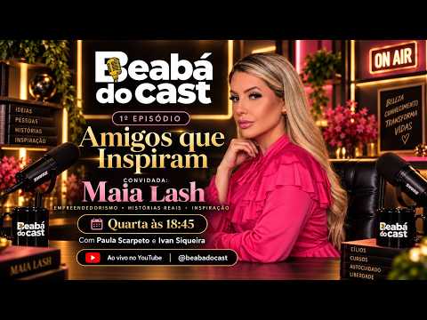 BEABÁ DO CAST - AMIGOS QUE INSPIRAM  / MAIA LASH