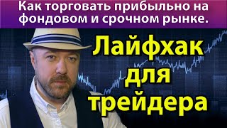 Лайфхак для трейдера. Как торговать прибыльно. Как заработать на бирже акции фьючерсы фондовый рынок