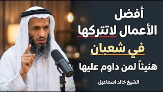 أفضل الأعمال لاتتركها طوال شهر شعبان, هنيئاً لمن داوم عليها طوال هذا الشهر روووعه الشيخ خالد اسماعيل