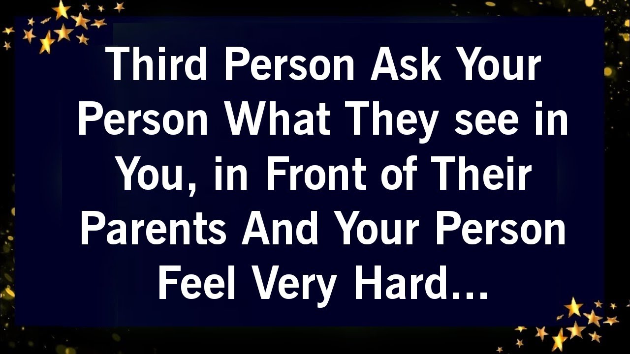 THIRD PERSON ASK YOUR PERSON WHAT THEY SEE IN YOU, IN FRONT OF THEIR PARENTS AND YOUR PERSON FEEL...