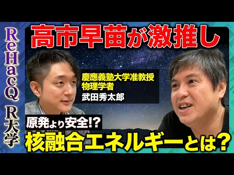 歴史文化学科 【高市早苗が激推し】核融合エネルギーとは？人類が作るミニ太陽【ReHacQ高橋弘樹vs天才物理学者・武田秀太郎】
