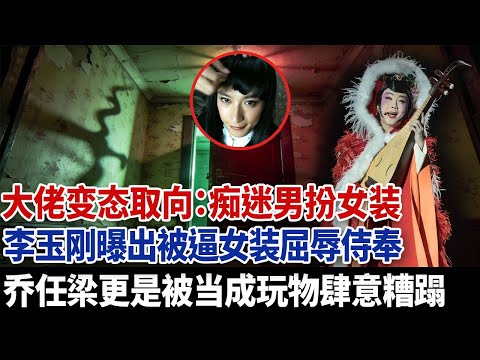 消失已久李玉刚再爆猛料，大佬变态取向痴迷男扮女装，乔任梁被当成玩物肆意糟蹋