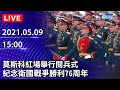 【live直播】莫斯科紅場舉行「紀念衛國戰爭勝利76周年」閱兵式｜2021.05.09