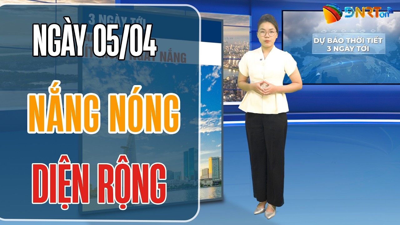 Dự báo thời tiết 05-07/04| Nắng nóng diện rộng bùng phát tại Trung Bộ; Nam Bộ tiếp tục mức nhiệt cao