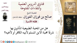 هل محبة الرجل لأبيه وأخيه الكافريْن مأذون بها شرعًا؟ لمعالي الشيخ صالح الفوزان