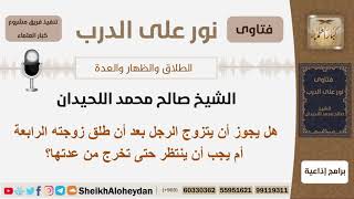 هل يجوز أن يتزوج الرجل بعد أن طلق زوجته الرابعة أم يجب أن ينتظر حتى تخرج من عدتها؟ الشيخ اللحيدان image