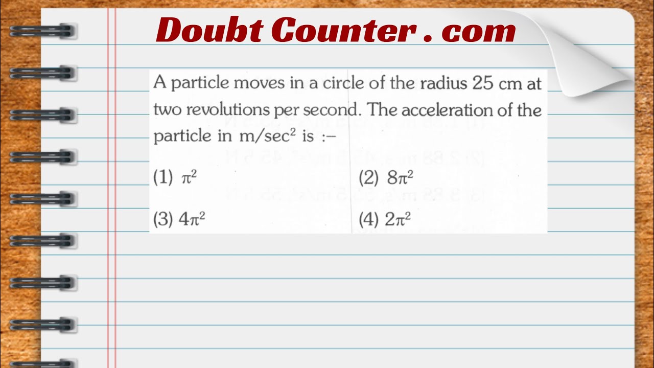 A particle moves in a circle of the radius 25 cm at two revolutions per second.The acceleration of