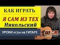 Видеоуроки игры на гитаре. К.Никольский - "Я сам из тех" Аккорды. Песни под ...