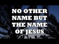 NO OTHER NAME BUT THE NAME OF JESUS