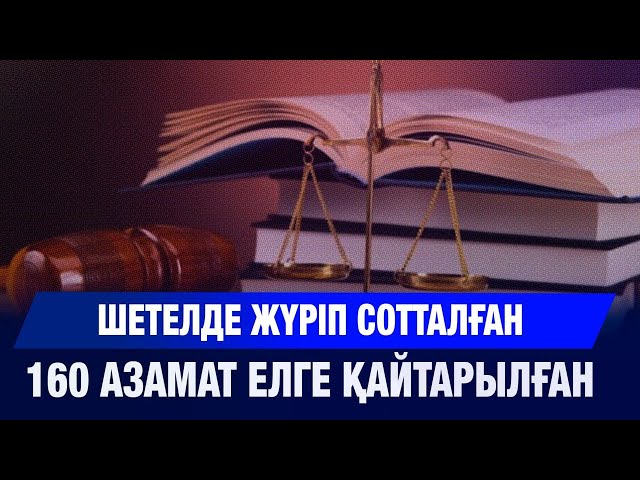 Шетелде жүріп сотталған 160 азамат елге қайтарылған