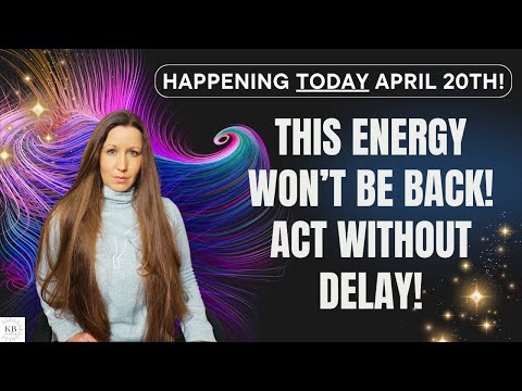 APRIL 20 MESSAGE: THIS ENERGY WON'T BE BACK - ACT WITHOUT DELAY!