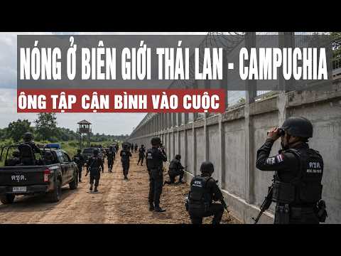 Toàn cảnh: Diễn biến lạ ở biên giới Thái Lan - Campuchia, ông Tập Cận Bình vào cuộc