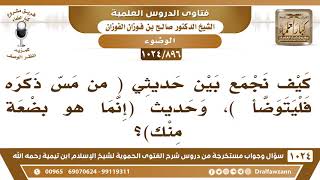 [896 -1024] كيف نجمع بين حديثي (من مس ذكره فليتوضأ)، وحديث ( إنما هو بضعة منك)؟ - الشيخ صالح الفوزان image