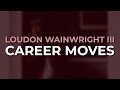 Loudon Wainwright III - Career Moves (Official Audio)