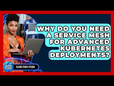 Why Do You Need A Service Mesh For Advanced Kubernetes Deployments? - Cloud Stack Studio