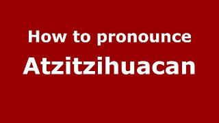 How to pronounce Atzitzihuacan
