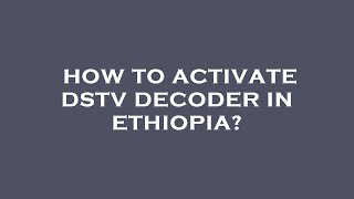 How to activate dstv decoder in ethiopia?