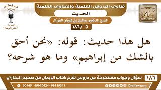 [5 /186] هل هذا حديث: قوله: «نحن أحق بالشك من إبراهيم» وما هو شرحه؟ الشيخ صالح الفوزان image