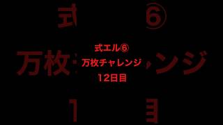 式エル⑥万枚チャレンジ１２日目