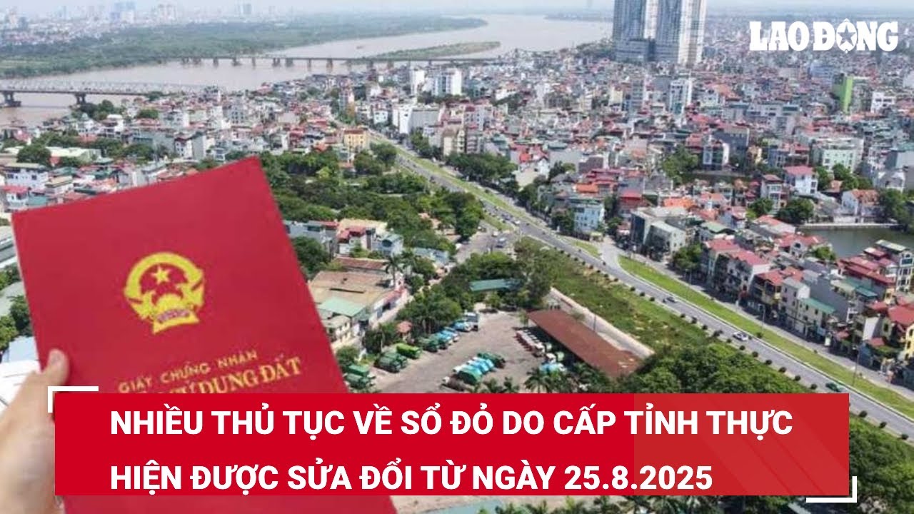 Nhiều thủ tục về sổ đỏ do cấp tỉnh thực hiện được sửa đổi từ ngày 25.8.2025