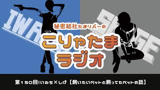 ラジオ配信【こりゃたまラジオ】第150回！飼いたいペットと飼ってたペットの話