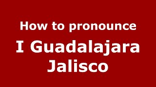 How to pronounce I Guadalajara Jalisco