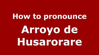 How to pronounce Arroyo De Husarorare