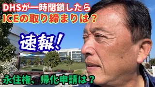 【速報 --- 国土安全保障省が一時閉鎖する可能性 】その場合、その傘下にあり全米で抗議デモ運動が続くICEの取り締まり活動も停止されるのか？また移民局の処理作業（永住権、市民権など）は如何に？