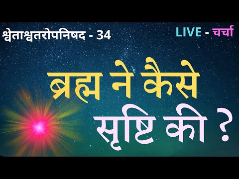 ब्रह्म ने कैसे सृष्टि की ? श्वेताश्वतरोपनिषद - 34 , LIVE - चर्चा