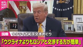 【ロシア・ウクライナ】米トランプ大統領「ロシアと交渉する方が簡単」　ウクライナ和平交渉めぐり発言 ──国際ニュース（日テレNEWS LIVE）