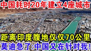 中国耗时20年建立4座城市，距离印度腹地仅仅70公里，莫迪急了:中国又在针对我！