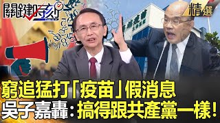 【關鍵時刻】窮追猛打「疫苗」假消息 吳子嘉轟蘇揆:搞得跟共產黨一樣!