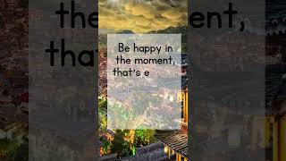 Be happy in the moment, that’s enough  Each moment is all we need, not more