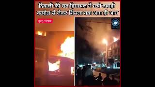 दिवाली की रात हिमाचल में मची तबाही कसोल से लेकर शिमला तक आग ही आग