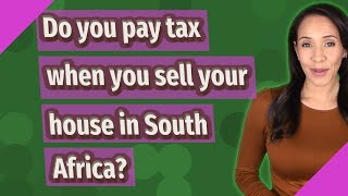 Do you pay tax when you sell your house in South Africa?