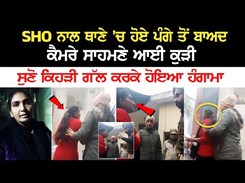 SHO ਨਾਲ ਥਾਣੇ 'ਚ ਹੋਏ ਪੰਗੇ ਤੋਂ ਬਾਅਦ ਕੈਮਰੇ ਸਾਹਮਣੇ ਆਈ ਕੁੜੀ, ਸੁਣੋ ਕਿਹੜੀ ਗੱਲ ਕਰਕੇ ਹੋਇਆ ਹੰਗਾਮਾ