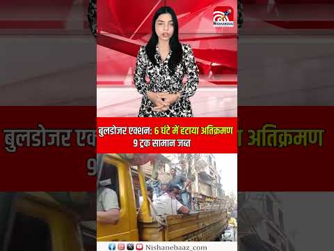 Bulldozer Action : 6 घंटे में हटाया अतिक्रमण, 9 ट्रक सामान जब्त