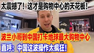太震撼了！这才是购物中心的天花板！波兰小哥到中国打卡地球最大购物中心，直呼：中国这波操作太疯狂！#旅行 #景區 #旅游 #travel #真实的中国 #中國 #環遊世界 #china