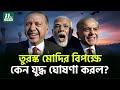 এরদোয়ান গংয়ের চাঞ্চল্যকর ঘোষণা Turkey In
