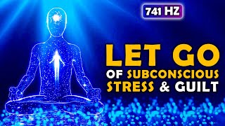 741 Hz Let Go Of Subconscious Guilt, Stress & Anxiety | Release Inner Conflict & Struggle Meditation