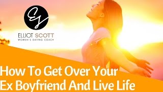 How To Get Over Your Ex Boyfriend: How To Get Over Him And Move On With Your Life