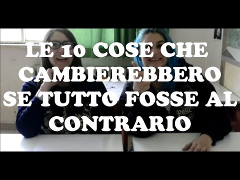 LE 10 COSE CHE CAMBIEREBBERO SE TUTTO FOSSE AL CONTRARIO!