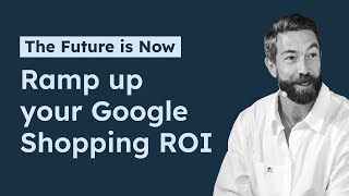 The Future is Now: Ramp up your Google Shopping ROI