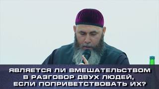Можно ли назвать вмешательством в разговор, поприветствовав разговаривающих? |на чеч.яз|
