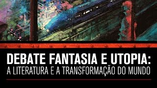 Debate: Fantasia e utopia a literatura e a transformação do mundo