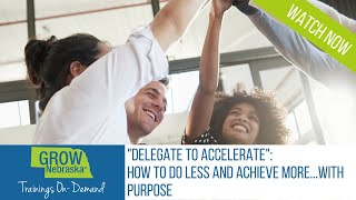 “Delegate to Accelerate: How To Do Less and Achieve More…With Purpose