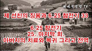 제 선친의 징용과 6-25 참전기 33 - 6-25 참전기 25- 아버지의 치료와 복귀 그리고 전역(예비역병장, 일제강점기, 한국전쟁, 8사단, 21연대,)