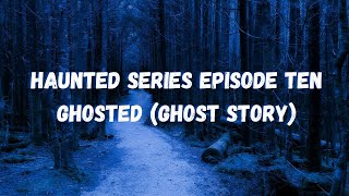 The Haunting Series: Episode Ten ~ Ghosted (ghost story)